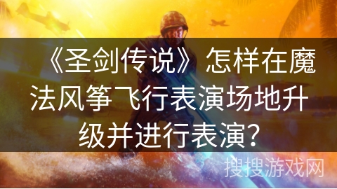 《圣剑传说》怎样在魔法风筝飞行表演场地升级并进行表演？