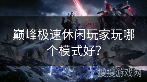 巅峰极速休闲玩家玩哪个模式好？
