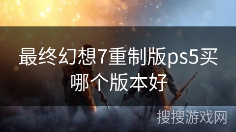 最终幻想7重制版ps5买哪个版本好