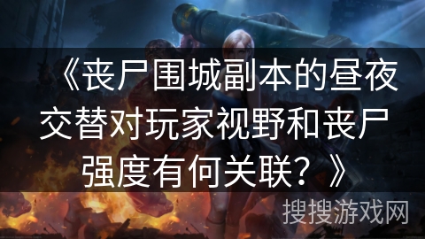 《丧尸围城副本的昼夜交替对玩家视野和丧尸强度有何关联？》