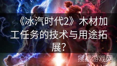 《冰汽时代2》木材加工任务的技术与用途拓展？