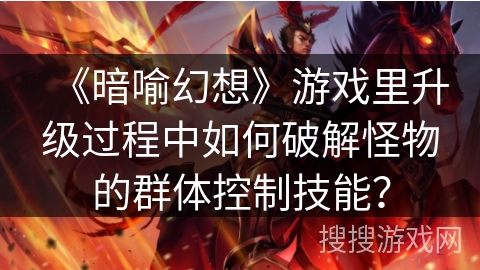 《暗喻幻想》游戏里升级过程中如何破解怪物的群体控制技能？