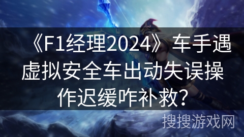 《F1经理2024》车手遇虚拟安全车出动失误操作迟缓咋补救？