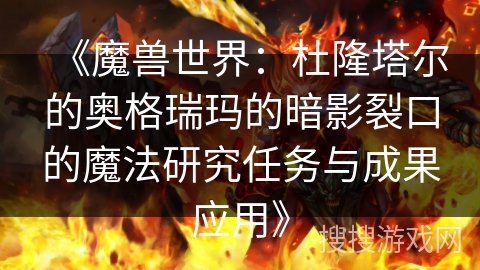 《魔兽世界：杜隆塔尔的奥格瑞玛的暗影裂口的魔法研究任务与成果应用》