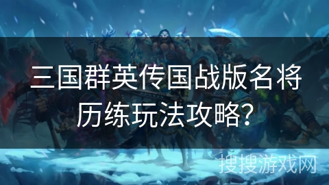 三国群英传国战版名将历练玩法攻略？