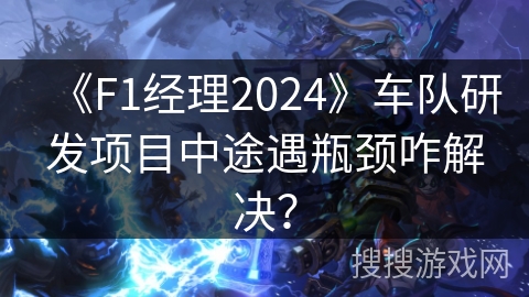 《F1经理2024》车队研发项目中途遇瓶颈咋解决？