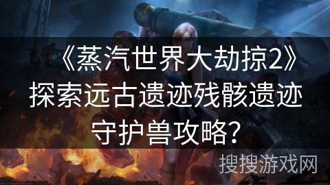《蒸汽世界大劫掠2》探索远古遗迹残骸遗迹守护兽攻略？