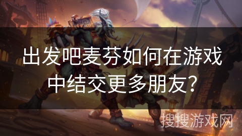 出发吧麦芬如何在游戏中结交更多朋友？