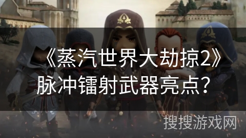 《蒸汽世界大劫掠2》脉冲镭射武器亮点？