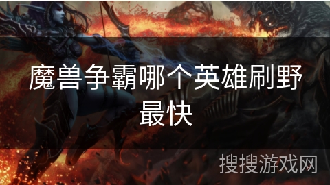 魔兽争霸哪个英雄刷野最快 魔兽争霸哪个英雄刷野最快