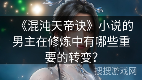 《混沌天帝诀》小说的男主在修炼中有哪些重要的转变？