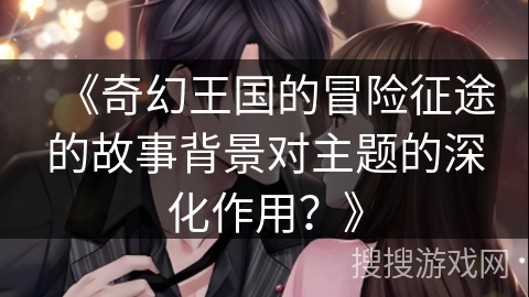 《奇幻王国的冒险征途的故事背景对主题的深化作用？》
