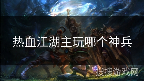 热血江湖主玩哪个神兵 热血江湖主玩哪个神兵