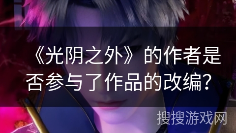 《光阴之外》的作者是否参与了作品的改编? 《光阴之外》的作者是否参与了作品的改编?
