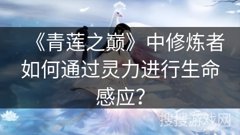 《青莲之巅》中修炼者如何通过灵力进行生命感应？