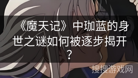 《魔天记》中珈蓝的身世之谜如何被逐步揭开？