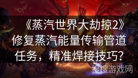 《蒸汽世界大劫掠2》修复蒸汽能量传输管道任务,精准焊接技巧? 《蒸汽世界大劫掠2》修复蒸汽能量传输管道任务,精准焊接技巧?
