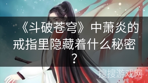 《斗破苍穹》中萧炎的戒指里隐藏着什么秘密？