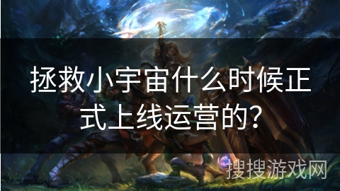 拯救小宇宙什么时候正式上线运营的？