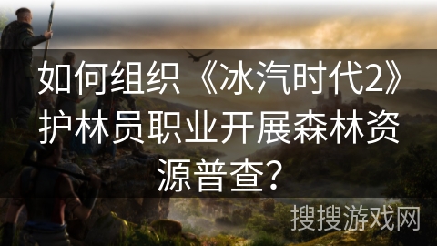 如何组织《冰汽时代2》护林员职业开展森林资源普查？