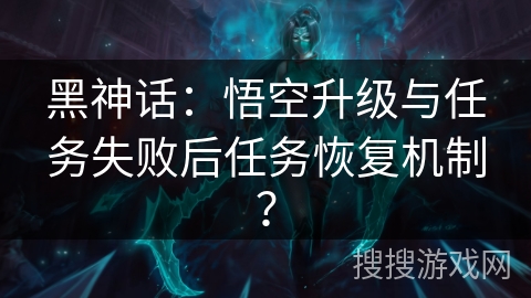 黑神话：悟空升级与任务失败后任务恢复机制？