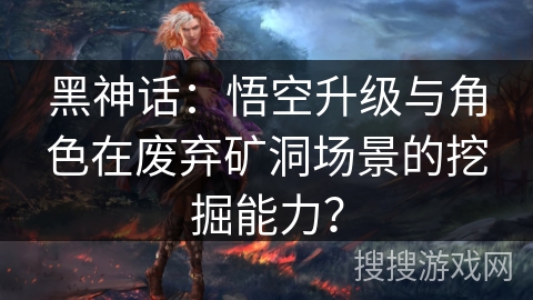 黑神话：悟空升级与角色在废弃矿洞场景的挖掘能力？