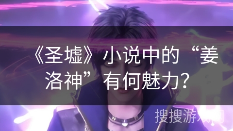 《圣墟》小说中的“姜洛神”有何魅力？