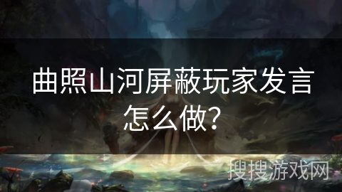 曲照山河屏蔽玩家发言怎么做？