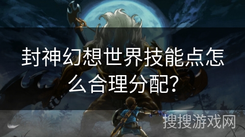 封神幻想世界技能点怎么合理分配？