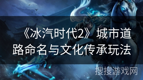 《冰汽时代2》城市道路命名与文化传承玩法 《冰汽时代2》城市道路命名与文化传承玩法