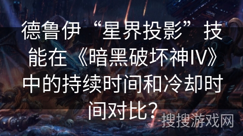德鲁伊“星界投影”技能在《暗黑破坏神IV》中的持续时间和冷却时间对比？