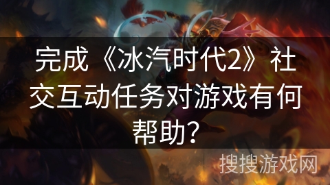 完成《冰汽时代2》社交互动任务对游戏有何帮助？