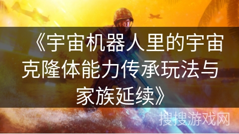 《宇宙机器人里的宇宙克隆体能力传承玩法与家族延续》