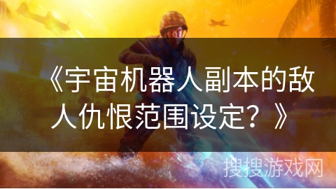 《宇宙机器人副本的敌人仇恨范围设定?》 《宇宙机器人副本的敌人仇恨范围设定?》