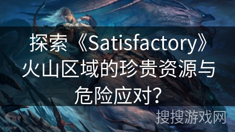 探索《Satisfactory》火山区域的珍贵资源与危险应对? 探索《Satisfactory》火山区域的珍贵资源与危险应对?
