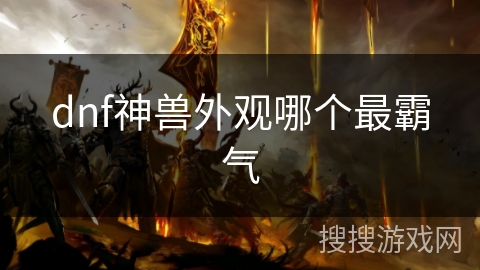 dnf神兽外观哪个最霸气 dnf神兽外观哪个最霸气
