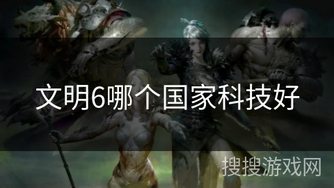 文明6哪个国家科技好 文明6哪个国家科技好