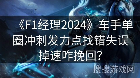 《F1经理2024》车手单圈冲刺发力点找错失误掉速咋挽回？