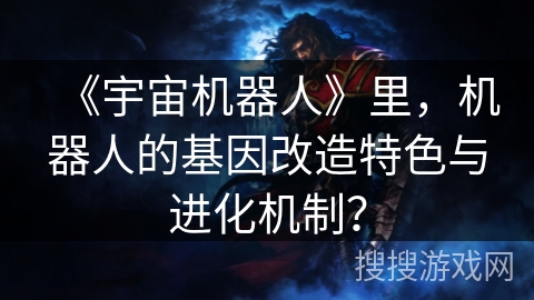 《宇宙机器人》里,机器人的基因改造特色与进化机制? 《宇宙机器人》里,机器人的基因改造特色与进化机制?