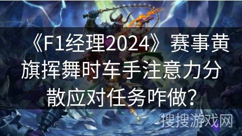 《F1经理2024》赛事黄旗挥舞时车手注意力分散应对任务咋做？