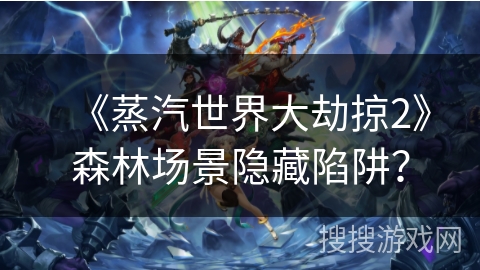 《蒸汽世界大劫掠2》森林场景隐藏陷阱? 《蒸汽世界大劫掠2》森林场景隐藏陷阱?