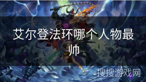 艾尔登法环哪个人物最帅 艾尔登法环哪个人物最帅
