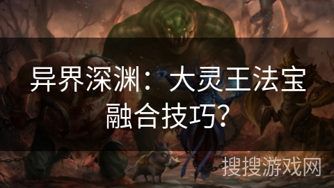 异界深渊：大灵王法宝融合技巧？