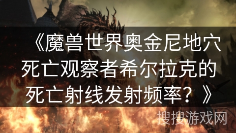 《魔兽世界奥金尼地穴死亡观察者希尔拉克的死亡射线发射频率?》 《魔兽世界奥金尼地穴死亡观察者希尔拉克的死亡射线发射频率?》