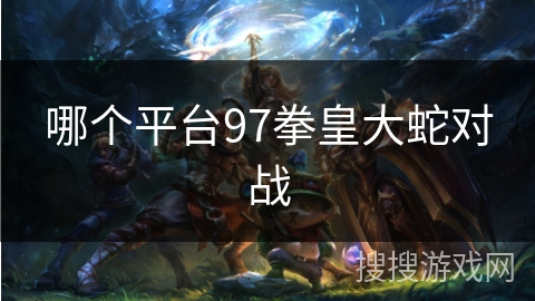 哪个平台97拳皇大蛇对战 哪个平台97拳皇大蛇对战