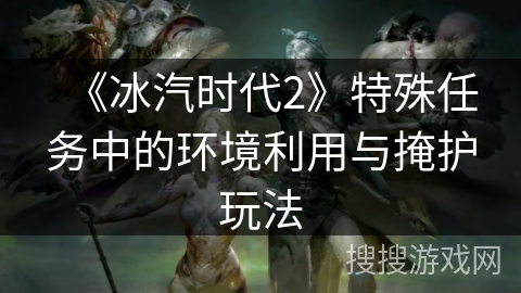 《冰汽时代2》特殊任务中的环境利用与掩护玩法