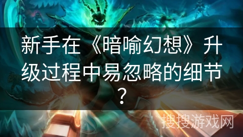 新手在《暗喻幻想》升级过程中易忽略的细节？