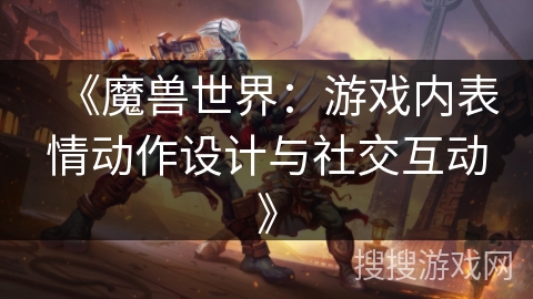 《魔兽世界:游戏内表情动作设计与社交互动》 《魔兽世界:游戏内表情动作设计与社交互动》