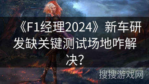 《F1经理2024》新车研发缺关键测试场地咋解决？