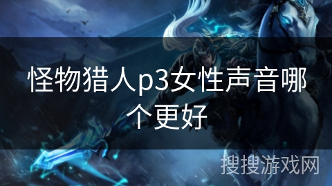怪物猎人p3女性声音哪个更好 怪物猎人p3女性声音哪个更好
